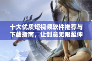 十大优质短视频软件推荐与下载指南，让创意无限延伸