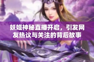 妖姬神秘直播开启，引发网友热议与关注的背后故事