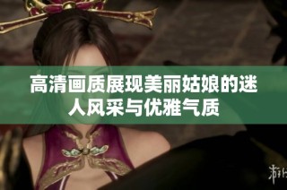 高清画质展现美丽姑娘的迷人风采与优雅气质