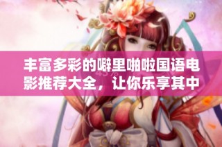 丰富多彩的噼里啪啦国语电影推荐大全，让你乐享其中