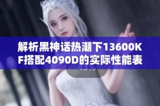 解析黑神话热潮下13600KF搭配4090D的实际性能表现