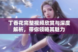 丁香花完整视频欣赏与深度解析，带你领略其魅力