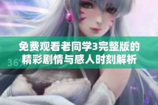 免费观看老同学3完整版的精彩剧情与感人时刻解析