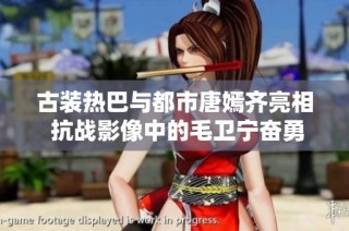古装热巴与都市唐嫣齐亮相 抗战影像中的毛卫宁奋勇拼搏
