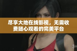 尽享大地在线影视，无需收费随心观看的完美平台