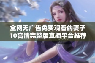 全网无广告免费观看的妻子10高清完整版直播平台推荐