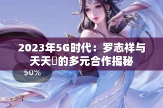 2023年5G时代：罗志祥与天天奭的多元合作揭秘