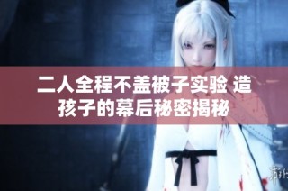 二人全程不盖被子实验 造孩子的幕后秘密揭秘