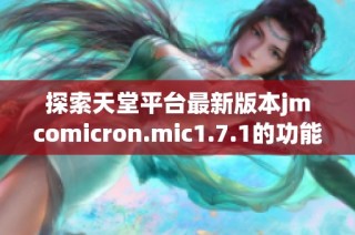探索天堂平台最新版本jmcomicron.mic1.7.1的功能与亮点