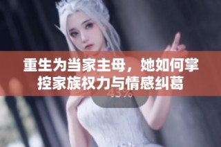 重生为当家主母，她如何掌控家族权力与情感纠葛