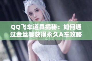 QQ飞车道具揭秘：如何通过金丝篓获得永久A车攻略