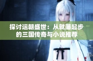 探讨运朝盛世：从就藩起步的三国传奇与小说推荐