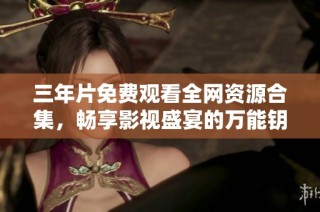 三年片免费观看全网资源合集，畅享影视盛宴的万能钥匙