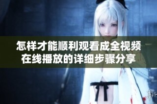 怎样才能顺利观看成全视频在线播放的详细步骤分享