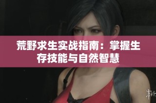 荒野求生实战指南：掌握生存技能与自然智慧