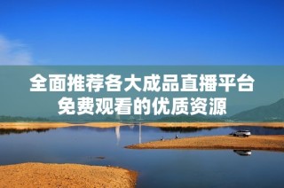 全面推荐各大成品直播平台免费观看的优质资源