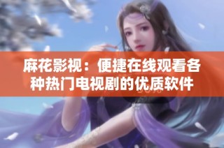 麻花影视：便捷在线观看各种热门电视剧的优质软件
