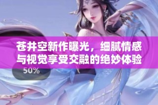 苍井空新作曝光，细腻情感与视觉享受交融的绝妙体验