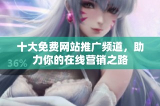 十大免费网站推广频道，助力你的在线营销之路