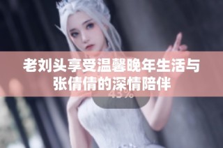 老刘头享受温馨晚年生活与张倩倩的深情陪伴