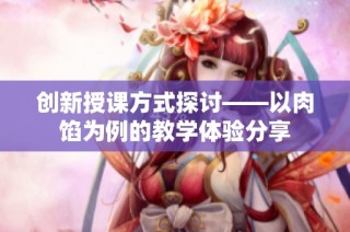 创新授课方式探讨——以肉馅为例的教学体验分享