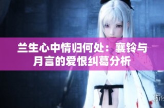 兰生心中情归何处：襄铃与月言的爱恨纠葛分析