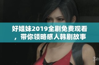 好姐妹2019全剧免费观看，带你领略感人韩剧故事