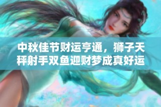 中秋佳节财运亨通，狮子天秤射手双鱼迎财梦成真好运！
