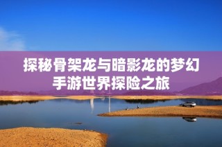 探秘骨架龙与暗影龙的梦幻手游世界探险之旅