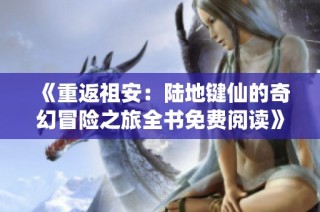 《重返祖安：陆地键仙的奇幻冒险之旅全书免费阅读》