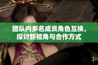 团队内多名成员角色互换，探讨新视角与合作方式