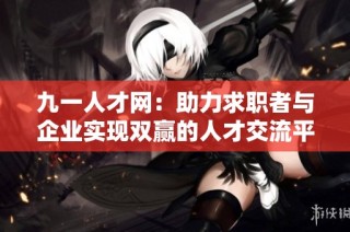 九一人才网：助力求职者与企业实现双赢的人才交流平台