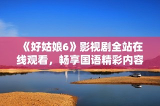 《好姑娘6》影视剧全站在线观看，畅享国语精彩内容
