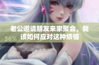 老公邀请朋友来家聚会，我该如何应对这种烦恼