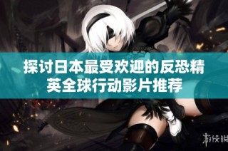 探讨日本最受欢迎的反恐精英全球行动影片推荐
