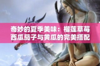 奇妙的夏季美味：榴莲草莓西瓜茄子与黄瓜的完美搭配