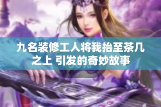 九名装修工人将我抬至茶几之上 引发的奇妙故事
