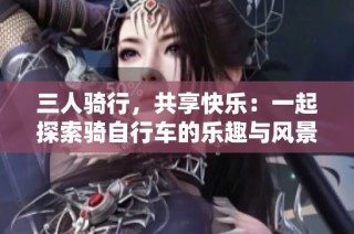 三人骑行，共享快乐：一起探索骑自行车的乐趣与风景