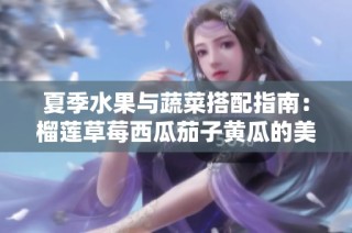 夏季水果与蔬菜搭配指南：榴莲草莓西瓜茄子黄瓜的美味调和