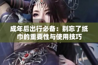 成年后出行必备：别忘了纸巾的重要性与使用技巧
