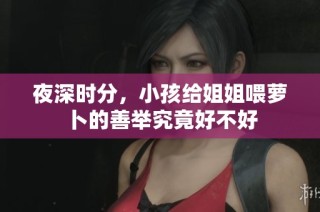 夜深时分，小孩给姐姐喂萝卜的善举究竟好不好