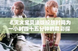 《灭火宝贝法版投放时间为一小时四十五分钟的精彩探险》
