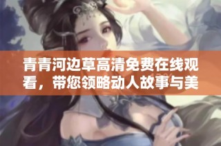 青青河边草高清免费在线观看，带您领略动人故事与美丽风景