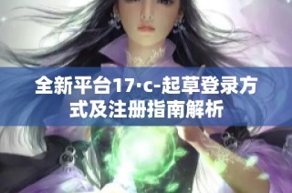 全新平台17·c-起草登录方式及注册指南解析