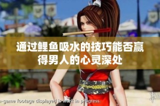 通过鲤鱼吸水的技巧能否赢得男人的心灵深处