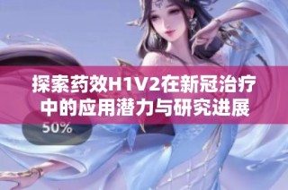 探索药效H1V2在新冠治疗中的应用潜力与研究进展
