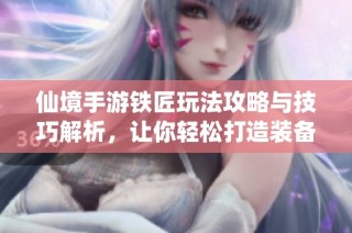 仙境手游铁匠玩法攻略与技巧解析，让你轻松打造装备