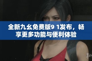 全新九幺免费版9 1发布，畅享更多功能与便利体验