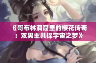 《哥布林洞窟里的樱花传奇：双男主共探宇宙之梦》