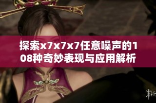 探索x7x7x7任意噪声的108种奇妙表现与应用解析